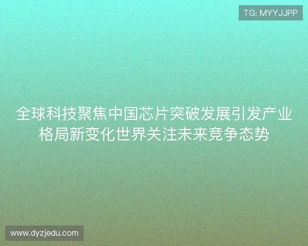 全球科技聚焦中国芯片突破发展引发产业格局新变化世界关注未来竞争态势
